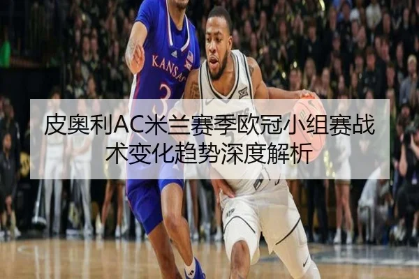 皮奥利AC米兰赛季欧冠小组赛战术变化趋势深度解析